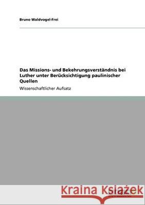 Das Missions- und Bekehrungsverständnis bei Luther unter Berücksichtigung paulinischer Quellen Bruno Waldvogel-Frei 9783640367276 Grin Verlag - książka