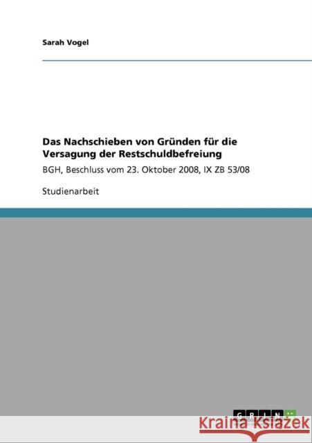 Das Nachschieben von Gründen für die Versagung der Restschuldbefreiung: BGH, Beschluss vom 23. Oktober 2008, IX ZB 53/08 Vogel, Sarah 9783640703692 Grin Verlag - książka