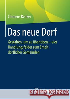 Das Neue Dorf: Gestalten, Um Zu Überleben - Vier Handlungsfelder Zum Erhalt Dörflicher Gemeinden Renker, Clemens 9783658214456 Springer Gabler - książka