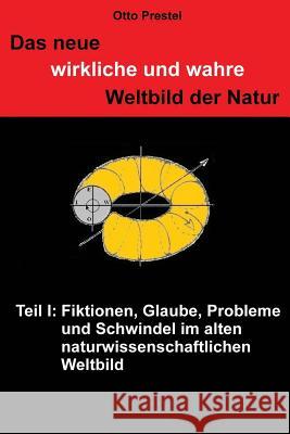 Das neue wirkliche und wahre Weltbild der Natur: Teil I: Fiktionen, Glaube, Probleme und Schwindel im alten naturwissenschaftlichen Weltbild Otto Prestel 9781533268839 Createspace Independent Publishing Platform - książka