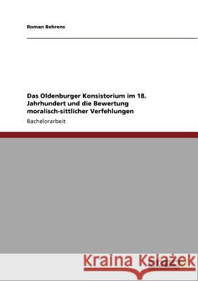 Das Oldenburger Konsistorium im 18. Jahrhundert und die Bewertung moralisch-sittlicher Verfehlungen Roman Behrens 9783640767946 Grin Verlag - książka