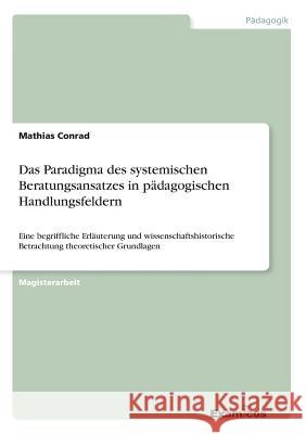 Das Paradigma des systemischen Beratungsansatzes in pädagogischen Handlungsfeldern: Eine begriffliche Erläuterung und wissenschaftshistorische Betrachtung theoretischer Grundlagen Mathias Conrad 9783656993483 Examicus Verlag - książka