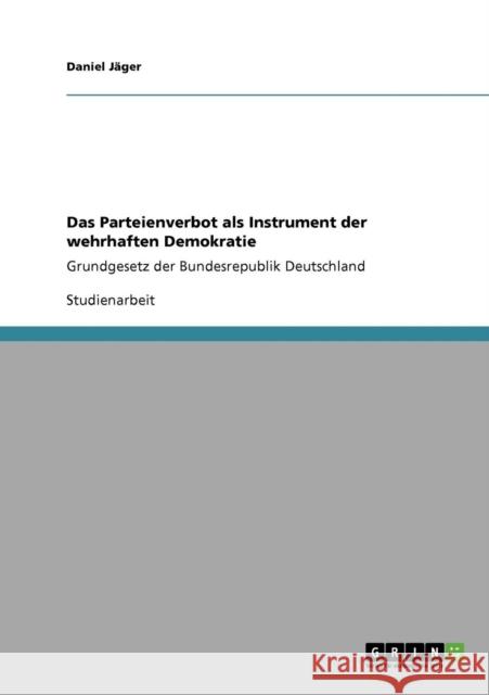 Das Parteienverbot als Instrument der wehrhaften Demokratie: Grundgesetz der Bundesrepublik Deutschland Jäger, Daniel 9783640282593 Grin Verlag - książka