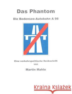 Das Phantom Die Bodensee-Autobahn A 98: Eine verkehrspolitische Denkschrift Mahle, Martin 9781537620251 Createspace Independent Publishing Platform - książka