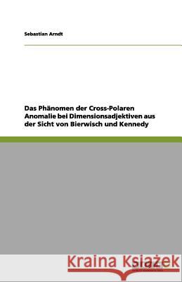 Das Phänomen der Cross-Polaren Anomalie bei Dimensionsadjektiven aus der Sicht von Bierwisch und Kennedy Sebastian Arndt 9783656115618 Grin Verlag - książka