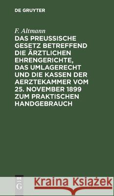 Das Preußische Gesetz Betreffend Die Ärztlichen Ehrengerichte, Das Umlagerecht Und Die Kassen Der Aerztekammer Vom 25. November 1899 Zum Praktischen H Altmann, F. 9783112601235 de Gruyter - książka