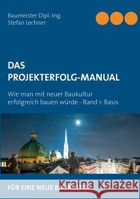 Das Projekterfolg-Handbuch: Wie man mit neuer Baukultur erfolgreich bauen würde - Band 1 Basis Stefan Lechner 9783748160021 Books on Demand - książka