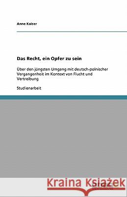 Das Recht, ein Opfer zu sein : Über den jüngsten Umgang mit deutsch-polnischer Vergangenheit im Kontext von Flucht und Vertreibung Anne Kaiser 9783638820356 Grin Verlag - książka