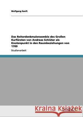 Das Reiterdenkmalensemble des Großen Kurfürsten von Andreas Schlüter als Knotenpunkt in den Raumbeziehungen von 1709 Wolfgang Ranft 9783656139225 Grin Verlag - książka