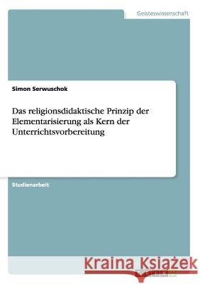 Das religionsdidaktische Prinzip der Elementarisierung als Kern der Unterrichtsvorbereitung Simon Serwuschok 9783668099005 Grin Verlag - książka