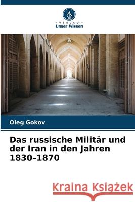Das russische Militär und der Iran in den Jahren 1830-1870 Gokov, Oleg 9786209135385 Verlag Unser Wissen - książka