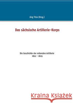 Das sächsische Artillerie-Korps: Die Geschichte der reitenden Artillerie 1802 - 1809 Titze, Jörg 9783748182504 Books on Demand - książka