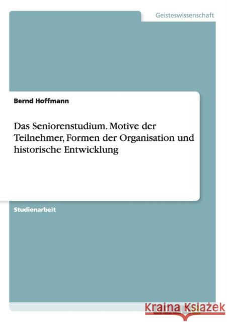 Das Seniorenstudium. Motive der Teilnehmer, Formen der Organisation und historische Entwicklung Bernd Hoffmann 9783638920063 Grin Verlag - książka