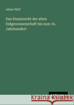 Das Staatsrecht der alten Eidgenossenschaft bis zum 16. Jahrhundert Adam Pfaff 9783386482660 Antigonos Verlag - książka