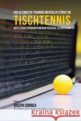 Das Ultimative Training Mentaler Starke im Tischtennis: Nutze Visualisierungen um dein Potenzial zu entfalten Correa (Zertifizierter Meditationslehrer 9781514181812 Createspace - książka