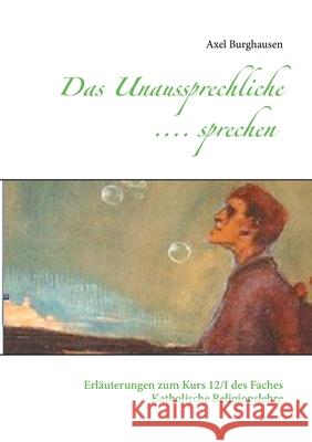 Das Unaussprechliche .... sprechen: Erläuterungen zum Kurs 12/I des Faches Katholische Religionslehre Axel Burghausen 9783752660302 Books on Demand - książka