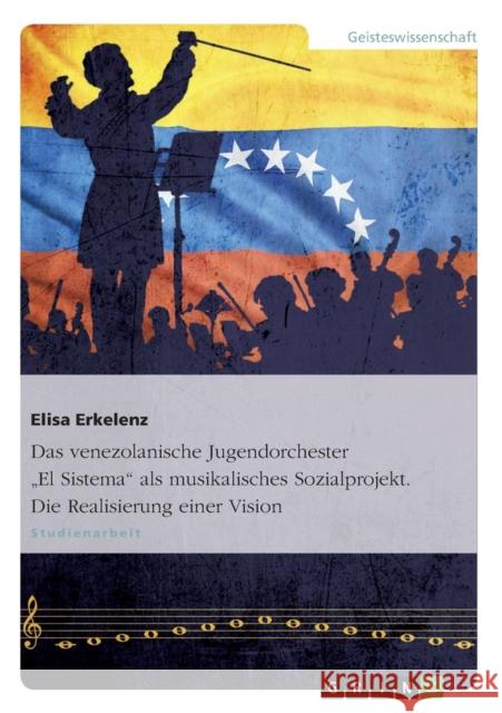 Das venezolanische Jugendorchester El Sistema als musikalisches Sozialprojekt. Die Realisierung einer Vision Elisa Erkelenz 9783640663927 Grin Verlag - książka