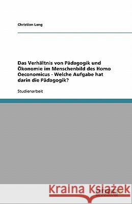 Das Verh ltnis Von P dagogik Und  konomie Im Menschenbild Des Homo Oeconomicus - Welche Aufgabe Hat Darin Die P dagogik? Christian Lang 9783640332465 Grin Verlag - książka