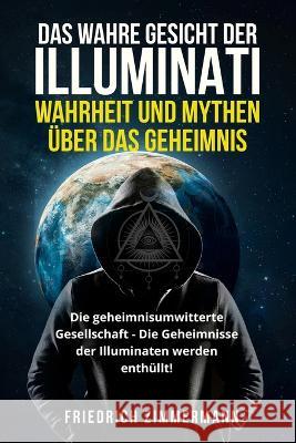 Das Wahre Gesicht Der Illuminati: WAHRHEIT UND MYTHEN UEBER DAS GEHEIMNIS Die geheimnisumwitterte Gesellschaft - Die Geheimnisse der Illuminaten werden enthullt! Friedrich Zimmermann   9781803624686 Eclectic Editions Limited - książka