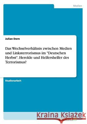 Das Wechselverhältnis zwischen Medien und Linksterrorismus im Deutschen Herbst. Herolde und Helfershelfer des Terrorismus? Dorn, Julian 9783668120976 Grin Verlag - książka
