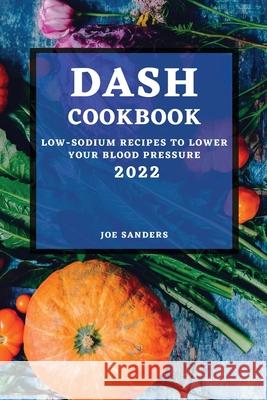 Dash Cookbook 2022: Low-Sodium Recipes to Lower Your Blood Pressure Joe Sanders 9781804500866 Joe Sanders - książka
