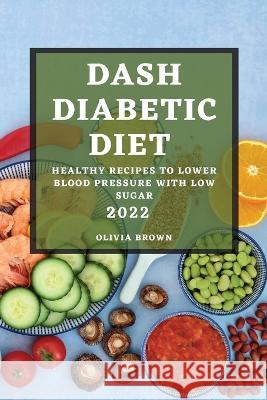 Dash Diabetic Diet 2022: Healthy Recipes to Lower Blood Pressure with Low Sugar Olivia Brown   9781804508190 Olivia Brown - książka