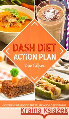 Dash Diet Action Plan: Lower Your Blood Pressure and Lose Weight with the DASH Diet, 30-Day Meal Plan, and Over 75 Delicious Recipes! Max Caligari 9781513674025 Max Caligari - książka