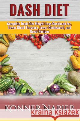 DASH Diet: Complete Dash Diet Weight Loss Cookbook for, Lower Blood Pressure, Lower Cholesterol, and Great Recipes (Cookbook, Wei Konner Napier 9781543188622 Createspace Independent Publishing Platform - książka