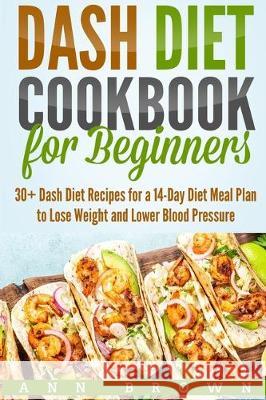 Dash Diet Cookbook for Beginners: 30+ Dash Diet Recipes for a 14-Day Meal Plan to Lose Weight and Lower Blood Pressure Ann Brown 9781710490336 Independently Published - książka