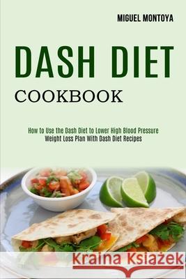 Dash Diet Cookbook: Weight Loss Plan With Dash Diet Recipes (How to Use the Dash Diet to Lower High Blood Pressure) Miguel Montoya 9781990169601 Alex Howard - książka
