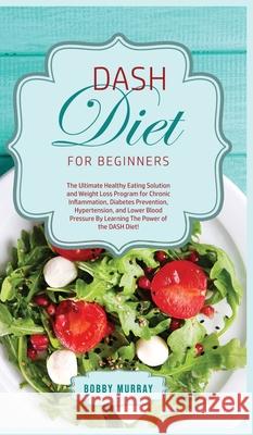 DASH Diet for Beginners: The Ultimate Healthy Eating Solution and Weight Loss Program for Hypertension and Blood Pressure By Learning The Power Bobby Murray 9781800761971 Bobby Murray - książka