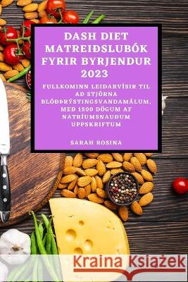 Dash Diet Matreiðslubók Fyrir Byrjendur 2023: Fullkominn Leiðarvísir Til Að Stjórna Blóðþrýstingsvandamálum, Með 1500 Dögum AF Natríumsnauðum Uppskrif Rosina, Sarah 9781837526109 Sarah Rosina - książka