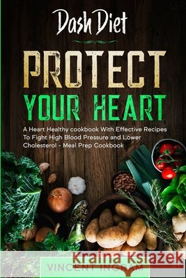 Dash Diet: PROTECT YOUR HEART - A Heart Healthy cookbook With Effective Recipes To Fight High Blood Pressure and Lower Cholestero Vincent Ingram 9789814950732 Jw Choices - książka