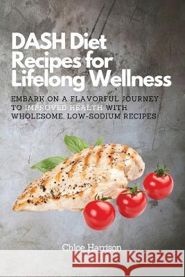 DASH Diet Recipes for Lifelong Wellness: Embark on a Flavorful Journey to Improved Health with Wholesome, Low-Sodium Recipes Chloe Harrison   9788367110686 Chloe Harrison - książka