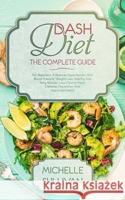 DASH Diet The Complete Guide: For Beginners, It Reduces Hypertension And Blood Pressure, Weight Loss, Healthy And Tasty Recipes, Low-Calorie Meals, Michelle Sullivan 9781099141478 Independently Published - książka
