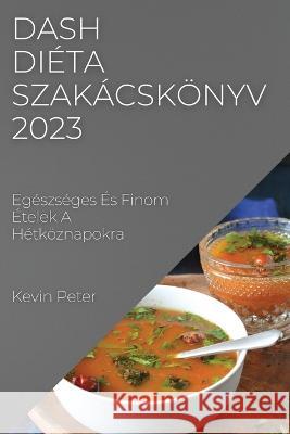 Dash di?ta szak?csk?nyv 2023: Eg?szs?ges ?s Finom ?telek A H?tk?znapokra Kevin Peter 9781837525447 Kevin Peter - książka