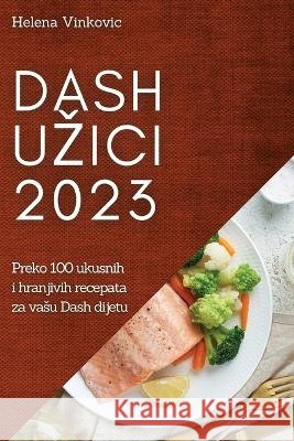 Dash uzici 2023: Preko 100 ukusnih i hranjivih recepata za vasu Dash dijetu Helena Vinkovic 9781837524648 Helena Vinkovic - książka