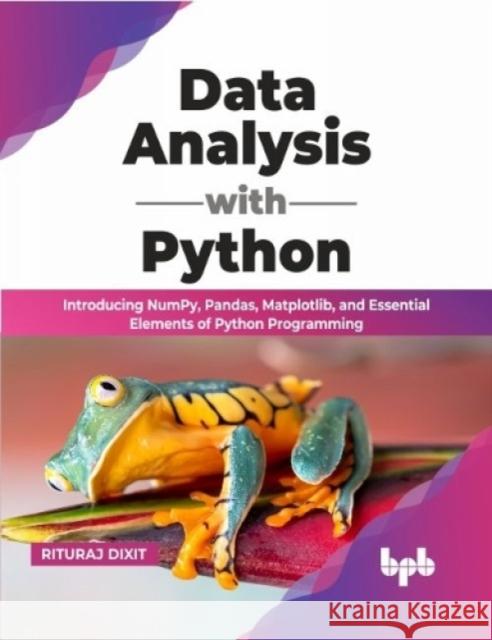 Data Analysis with Python: Introducing NumPy, Pandas, Matplotlib, and Essential Elements of Python Programming Rituraj Dixit 9789355510655 BPB Publications - książka