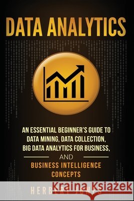Data Analytics: An Essential Beginner's Guide To Data Mining, Data Collection, Big Data Analytics For Business, And Business Intellige Jones, Herbert 9781985097971 Createspace Independent Publishing Platform - książka