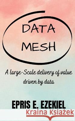 Data base Mesh: A large-Scale delivery of value driven by data Epris E Ezekiel   9798388421623 Independently Published - książka