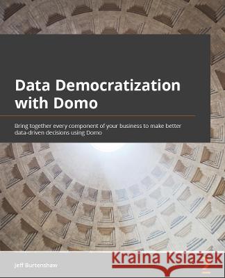 Data Democratization with Domo: Bring together every component of your business to make better data-driven decisions using Domo Burtenshaw, Jeff 9781800568426 Packt Publishing Limited - książka