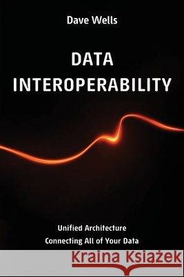 Data Interoperability: Unified Architecture Connecting All of Your Data Wells, Dave 9798898160227 Technics Publications - książka