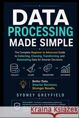 Data Processing Made Simple: The Complete Beginner-to-Advanced Guide to Collecting, Cleaning, Transforming, and Automating Data for Smarter Decisions Greyfield, Sydney 9798189071096 Independently Published - książka
