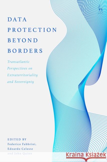 Data Protection Beyond Borders: Transatlantic Perspectives on Extraterritoriality and Sovereignty Federico Fabbrini Edoardo Celeste John Quinn 9781509940660 Hart Publishing - książka