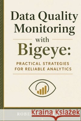 Data Quality Monitoring with Bigeye: Practical Strategies for Reliable Analytics Johnson, Robert U. 9798199488495 Independently Published - książka