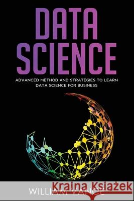 Data Science: Advanced Method And Strategies To Learn Data Science For Business William Vance 9781913597467 Joiningthedotstv Limited - książka