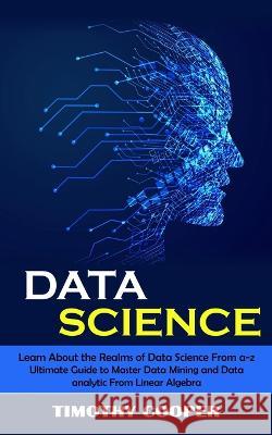 Data Science: Learn About the Realms of Data Science From a-z (Ultimate Guide to Master Data Mining and Data-analytic From Linear Al Timothy Cooper 9781998901357 Jordan Levy - książka