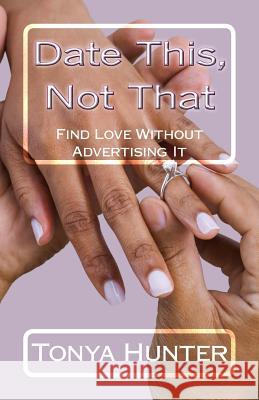 Date This, Not That: Finding Love Without Advertising It Tonya B. Hunter 9781981969692 Createspace Independent Publishing Platform - książka