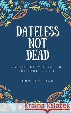 Dateless Not Dead: Living Fully Alive in the Single Life Jennifer Hand 9781984967572 Createspace Independent Publishing Platform - książka