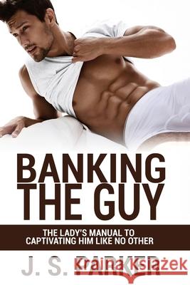 Dating Advice For Women - Banking the Guy: The Lady's Manual To Captivating Him Like No Other - Dating Playbook For Women J. S. Parker 9789814950381 Jw Choices - książka